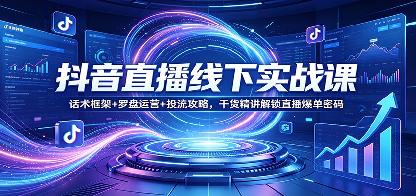 抖音直播线下实战课:话术框架+罗盘运营+投流攻略,干货精讲解锁直播爆单密码-KJ分享