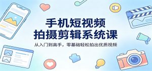 手机短视频拍摄剪辑系统课：从入门到高手，零基础轻松拍出优质视频-KJ分享