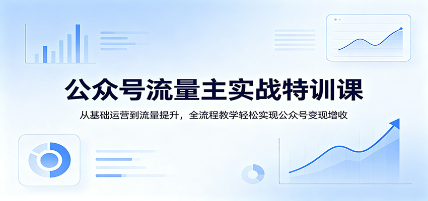 公众号流量主实战特训课:从基础运营到流量提升,全流程教学轻松实现公众号变现增收-KJ分享