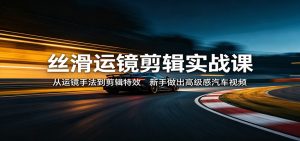 丝滑运镜剪辑实战课：从运镜手法到剪辑特效，新手做出高级感汽车视频-KJ分享