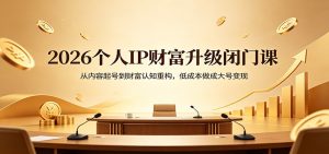 2026个人IP财富升级闭门课：从内容起号到财富认知重构，低成本做成大号变现-KJ分享