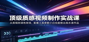 顶级质感视频制作实战课:从剪辑到调色转场,配套工具参数小白也能做出高水准作品-KJ分享