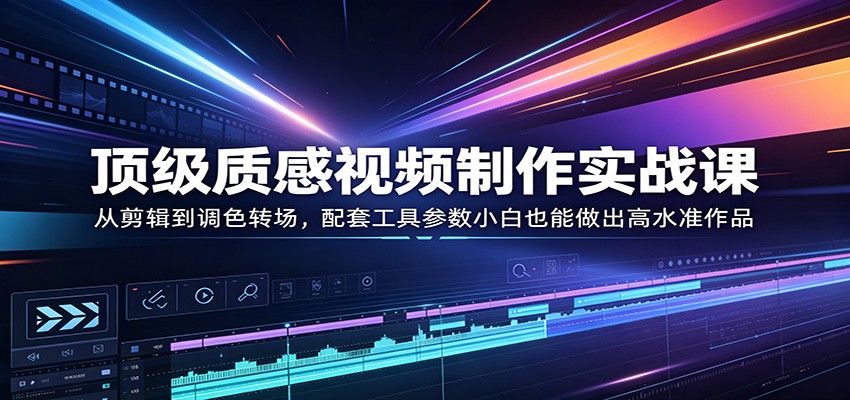 顶级质感视频制作实战课:从剪辑到调色转场,配套工具参数小白也能做出高水准作品-KJ分享