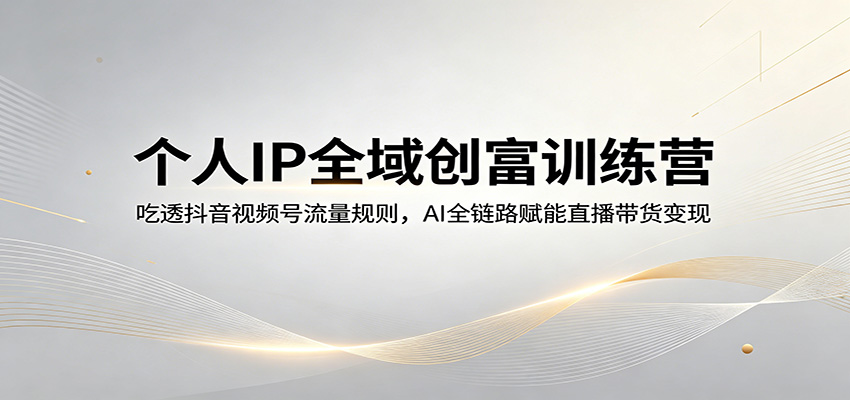 个人IP全域创富训练营:吃透抖音视频号流量规则,AI全链路赋能直播带货变现-KJ分享