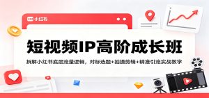 短视频IP高阶成长班:拆解小红书底层流量逻辑,对标选题+拍摄剪辑+ 精准引流实战教学-KJ分享