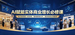 AI赋能实体商业增长必修课：知识库搭建人机协同，落地极简SOP，高效拓客业绩翻倍-KJ分享