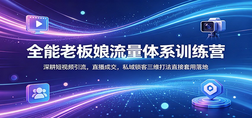 全能老板娘流量体系训练营:深耕短视频引流,直播成交,私域锁客三维打法直接套用落地-KJ分享
