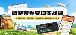 旅游带券变现实战课：账号起号涨粉，团购挂载，AI文案剪辑，零基础轻松副业增收-KJ分享