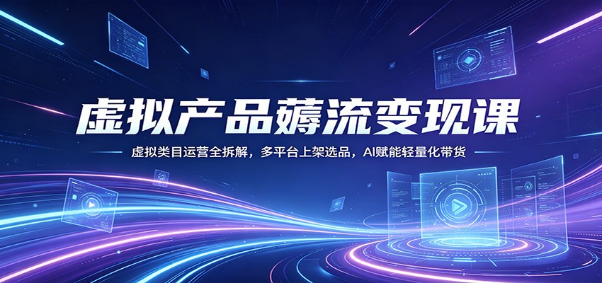 虚拟产品薅流变现课:虚拟类目运营全拆解,多平台上架选品,AI赋能轻量化带货-KJ分享