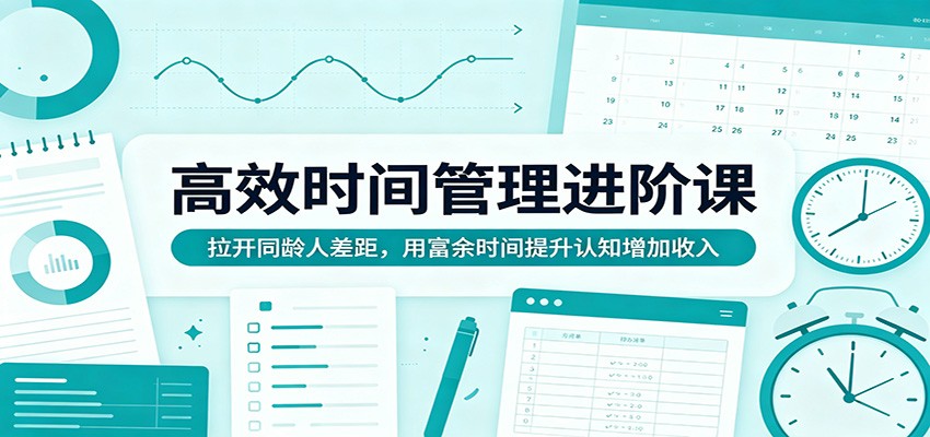 高效时间管理进阶课：拉开同龄人差距，用富余时间提升认知增加收入-KJ分享