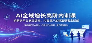 AI全域增长高阶内训课：拆解多平台底层逻辑，内容量产加精准获客全赋能-KJ分享