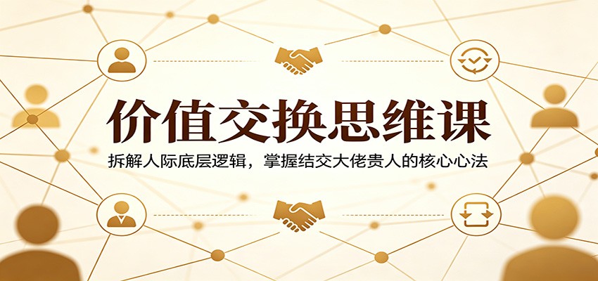 价值交换思维课：拆解人际底层逻辑，掌握结交大佬贵人的核心心法-KJ分享