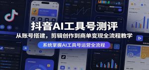 抖音AI工具号测评：从账号搭建，剪辑创作到商单变现全流程教学-KJ分享