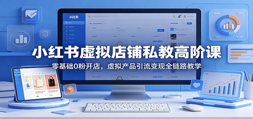 小红书虚拟店铺私教高阶课:零基础0粉开店,虚拟产品引流变现全链路教学-KJ分享