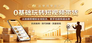 0基础玩转短视频带货：从拍摄剪辑到全域投流，新手也能快速出单-KJ分享