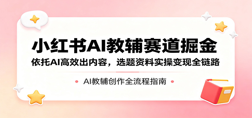 小红书AI教辅赛道掘金:依托AI高效出内容,选题资料实操变现全链路-KJ分享