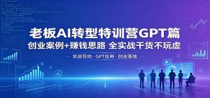 老板AI转型特训营GPT篇：创业案例+赚钱思路，全实战干货不玩虚-KJ分享