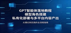 GPT智能体落地教程：模型角色搭建，私有化部署与多平台内容产出-KJ分享