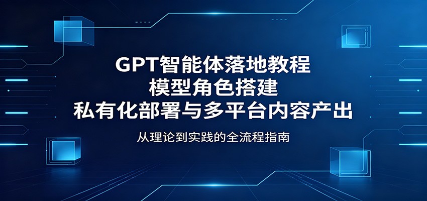 GPT智能体落地教程：模型角色搭建，私有化部署与多平台内容产出-KJ分享