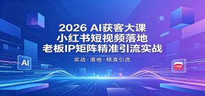 2026AI获客大课：小红书短视频落地，老板IP矩阵精准引流实战-KJ分享