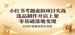 小红书考题虚拟项目实战:选品制作开店上架,零基础落地变现-KJ分享
