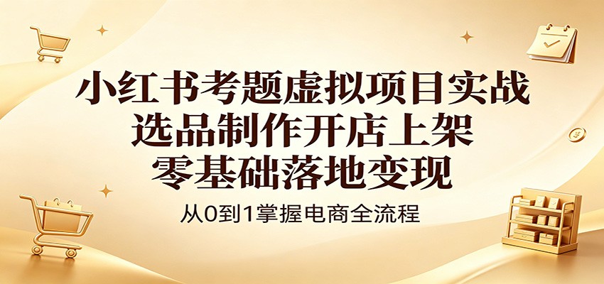 小红书考题虚拟项目实战:选品制作开店上架,零基础落地变现-KJ分享