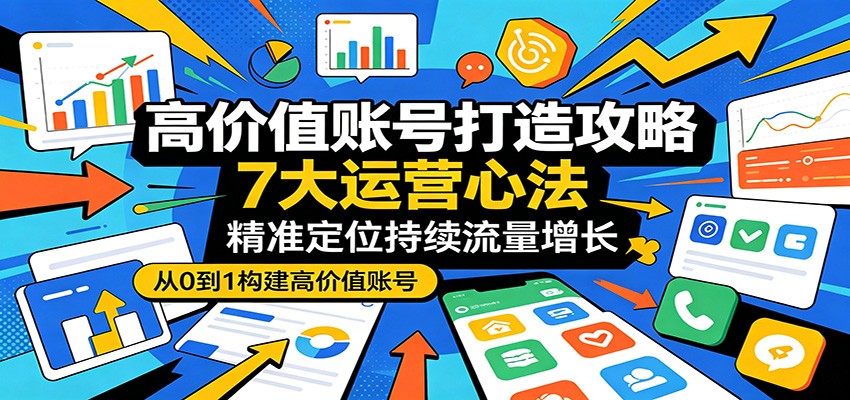 高价值账号打造攻略：7大运营心法，精准定位持续流量增长-KJ分享