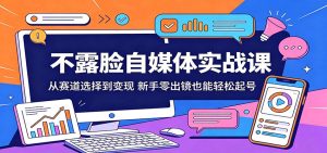 不露脸自媒体实战课：从赛道选择到变现，新手零出镜也能轻松起号-KJ分享