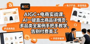 AIGC+电商实战课，AI一键直出商品详情页，多品类全案例手把手教学，告别付费美工-KJ分享
