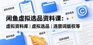 闲鱼虚拟选品资料课:虚拟资料库丨虚拟选品丨违禁词版权等-KJ分享
