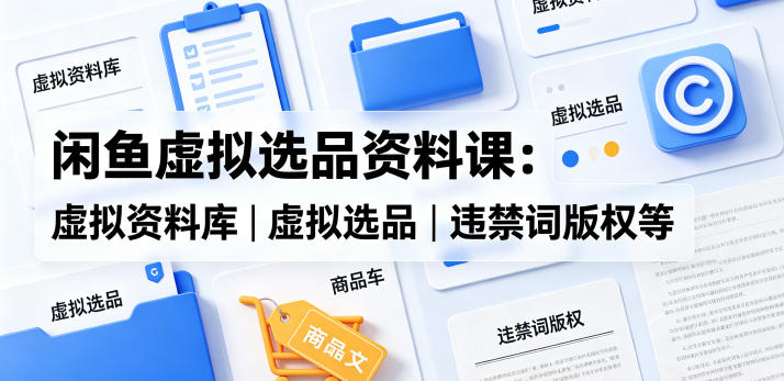 闲鱼虚拟选品资料课:虚拟资料库丨虚拟选品丨违禁词版权等-KJ分享
