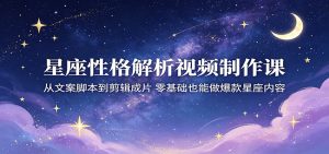 星座性格解析视频制作课:从文案脚本到剪辑成片,零基础也能做爆款星座内容-KJ分享