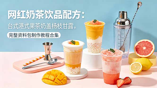 网红奶茶饮品配方：台式港式果茶奶盖杨枝甘露，完整资料包制作教程合集-KJ分享