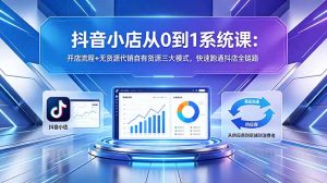 抖音小店从0到1系统课:开店流程+无货源代销自有货源三大模式,快速跑通抖店全链路-KJ分享