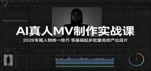AI真人MV制作实战课:2026专属人物统一技巧,零基础起步批量高效产出成片-KJ分享