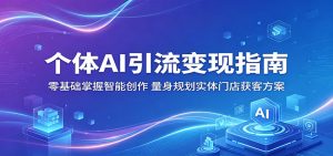 个体AI引流变现指南:零基础掌握智能创作,量身规划实体门店获客方案-KJ分享