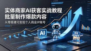 实体商家AI获客实战教程:批量制作爆款内容,从零搭建可变现个人商业IP账号-KJ分享