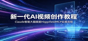 新一代AI视频创作教程:Claude智能大脑赋能,HiggsfieldMCP实操流程-KJ分享