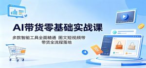AI带货零基础实战课:多款智能工具全面精通,图文短视频带货全流程落地-KJ分享