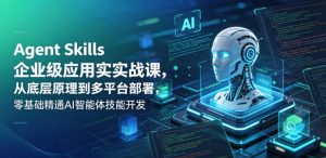 Agent Skills企业级应用实战课,从底层原理到多平台部署,零基础精通AI智能体技能开发-KJ分享