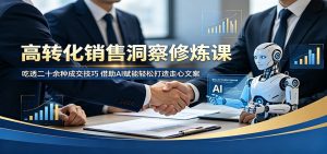 高转化销售洞察修炼课:吃透二十余种成交技巧,借助AI赋能轻松打造走心文案-KJ分享