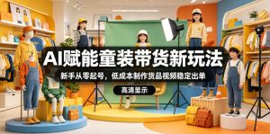 AI赋能童装带货新玩法,新手从零起号,低成本制作货品视频稳定出单-KJ分享