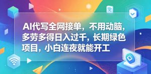 AI代写全网接单,不用动脑,多劳多得日入过千,长期绿色项目,小白连夜就能开工【揭秘】-KJ分享