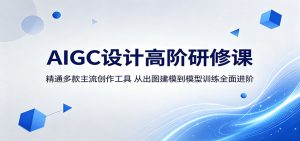 AIGC设计高阶研修课:精通多款主流创作工具,从出图建模到模型训练全面进阶-KJ分享