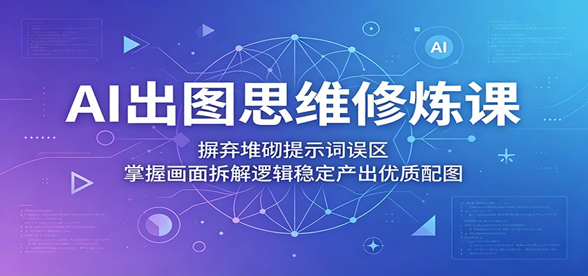 AI出图思维修炼课：摒弃堆砌提示词误区，掌握画面拆解逻辑稳定产出优质配图-KJ分享