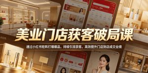 美业门店获客破局课,通过小红书矩阵打爆爆品,持续引流获客,高效提升门店到店成交业绩-KJ分享