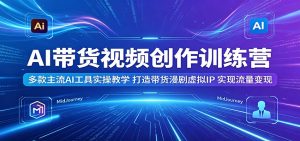 AI带货视频创作训练营:多款主流AI工具实操教学,打造带货漫剧虚拟IP,实现流量变现-KJ分享
