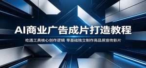 AI商业广告成片打造教程:吃透工具核心创作逻辑,零基础独立制作高品质宣传影片-KJ分享