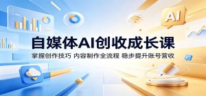 自媒体AI创收成长课：掌握创作技巧，内容制作全流程，稳步提升账号营收-KJ分享