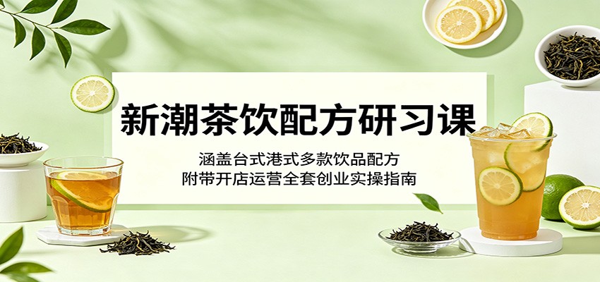 新潮茶饮配方研习课：涵盖台式港式多款饮品配方，附带开店运营全套创业实操指南-KJ分享
